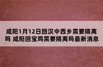 咸阳1月12日回汉中西乡需要隔离吗 咸阳回宝鸡需要隔离吗最新消息